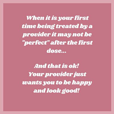 When it is your first time being treated by a provider it may not be perfect after the first dose, and that is ok!